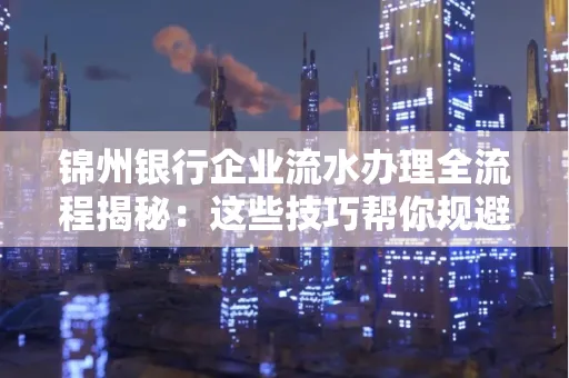 锦州银行企业流水办理全流程揭秘:这些技巧帮你规避90%风险