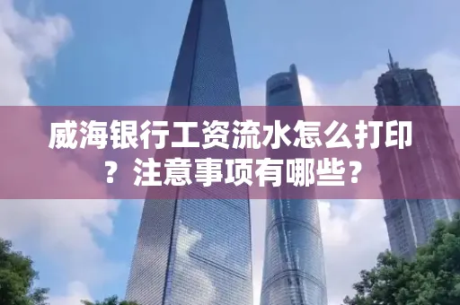 威海银行工资流水怎么打印?注意事项有哪些?
