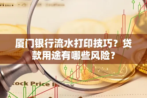厦门银行流水打印技巧?贷款用途有哪些风险?