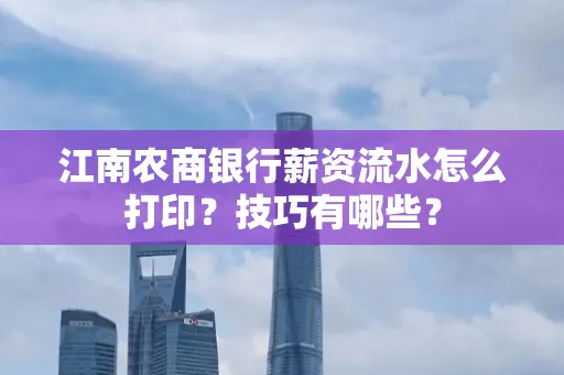 江南农商银行薪资流水怎么打印?技巧有哪些?