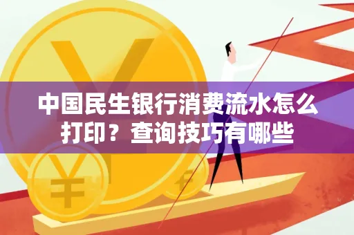 中国民生银行消费流水怎么打印?查询技巧有哪些