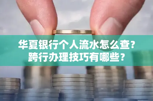 华夏银行个人流水怎么查?跨行办理技巧有哪些?