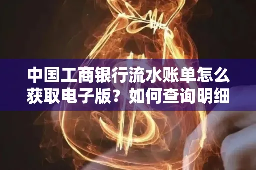中国工商银行流水账单怎么获取电子版?如何查询明细技巧?