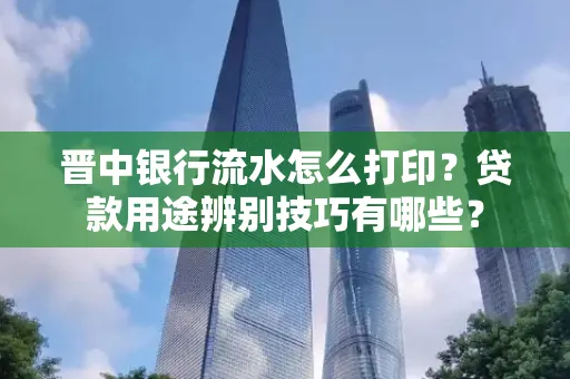 晋中银行流水怎么打印?贷款用途辨别技巧有哪些?