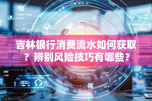 吉林银行消费流水如何获取?辨别风险技巧有哪些?