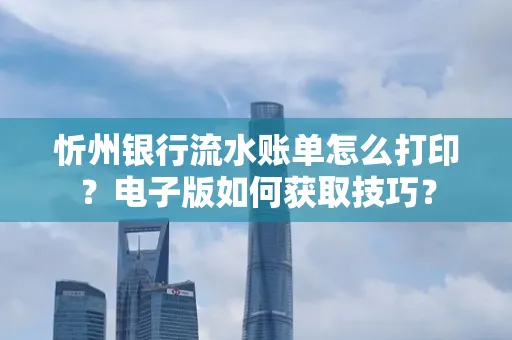 忻州银行流水账单怎么打印?电子版如何获取技巧?