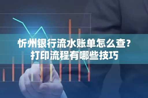 忻州银行流水账单怎么查?打印流程有哪些技巧