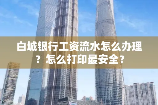 白城银行工资流水怎么办理?怎么打印最安全?
