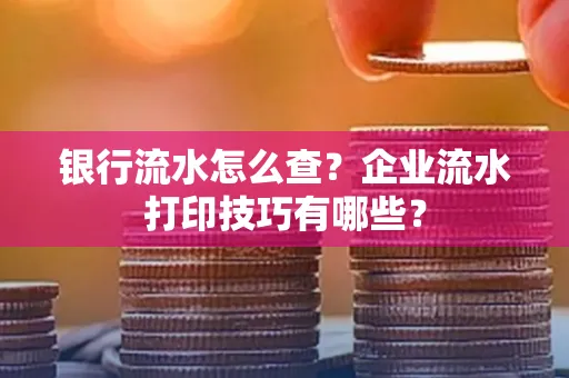 银行流水怎么查?企业流水打印技巧有哪些?