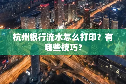 杭州银行流水怎么打印?有哪些技巧?