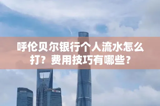 呼伦贝尔银行个人流水怎么打?费用技巧有哪些?