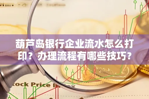 葫芦岛银行企业流水怎么打印?办理流程有哪些技巧?