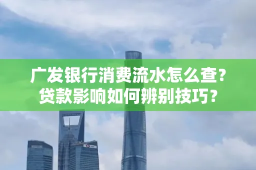 广发银行消费流水怎么查?贷款影响如何辨别技巧?