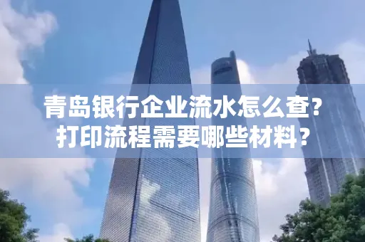 青岛银行企业流水怎么查?打印流程需要哪些材料?