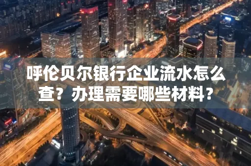 呼伦贝尔银行企业流水怎么查?办理需要哪些材料?