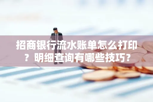 招商银行流水账单怎么打印？明细查询有哪些技巧？