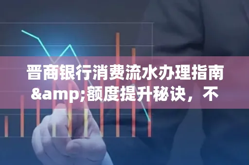 晋商银行消费流水办理指南&额度提升秘诀，不懂这些你可能吃大亏！