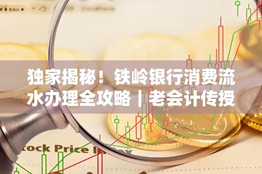 独家揭秘！铁岭银行消费流水办理全攻略｜老会计传授防诈技巧