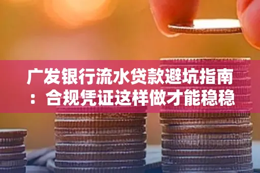 广发银行流水贷款避坑指南：合规凭证这样做才能稳稳过审