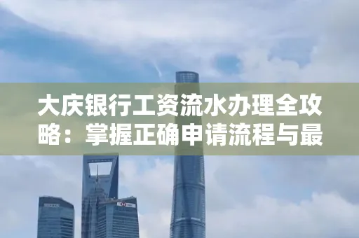 大庆银行工资流水办理全攻略:掌握正确申请流程与最优查询工具