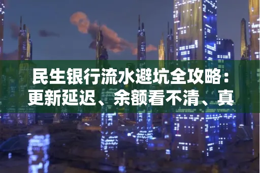 民生银行流水避坑全攻略:更新延迟、余额看不清、真实性验证问题一站式解决