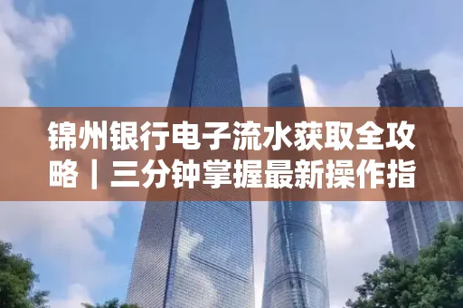 锦州银行电子流水获取全攻略|三分钟掌握最新操作指南
