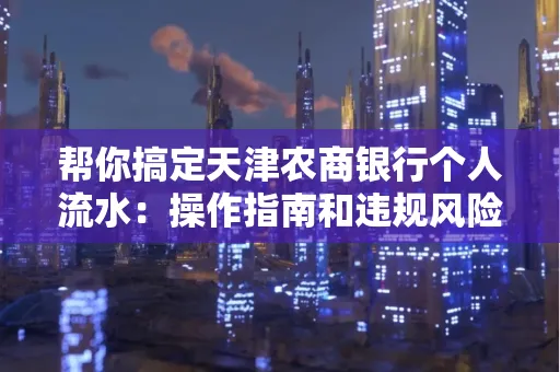 帮你搞定天津农商银行个人流水:操作指南和违规风险避坑攻略