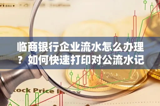 临商银行企业流水怎么办理?如何快速打印对公流水记录?一站式指南