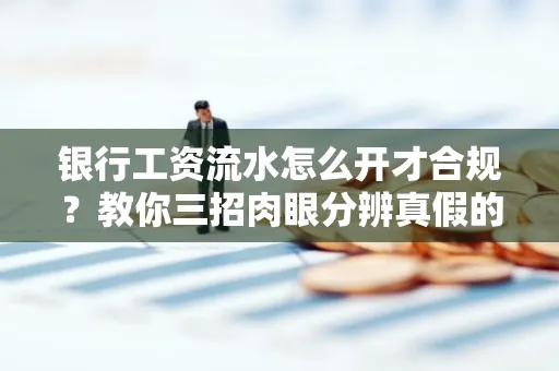 银行工资流水怎么开才合规？教你三招肉眼分辨真假的方法！