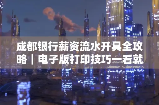 成都银行薪资流水开具全攻略｜电子版打印技巧一看就会