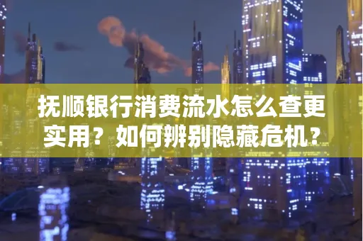 抚顺银行消费流水怎么查更实用？如何辨别隐藏危机？