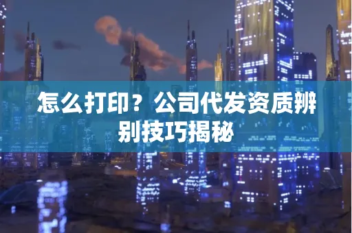 怎么打印？公司代发资质辨别技巧揭秘