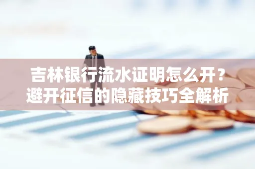 吉林银行流水证明怎么开？避开征信的隐藏技巧全解析