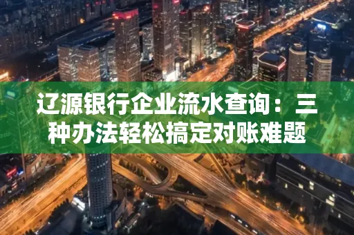 辽源银行企业流水查询：三种办法轻松搞定对账难题