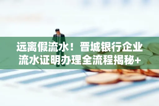 远离假流水！晋城银行企业流水证明办理全流程揭秘+辨别干货全收录