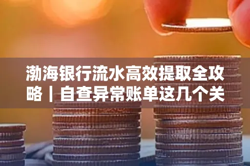 渤海银行流水高效提取全攻略｜自查异常账单这几个关键点别错过