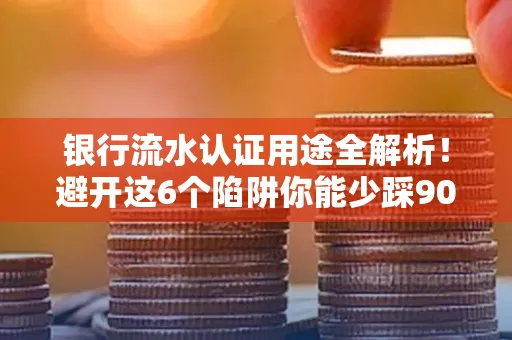 银行流水认证用途全解析！避开这6个陷阱你能少踩90%的坑