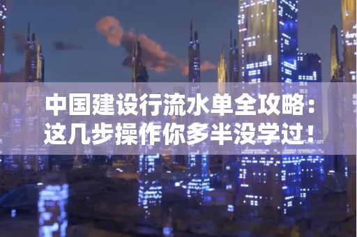 中国建设行流水单全攻略:这几步操作你多半没学过!