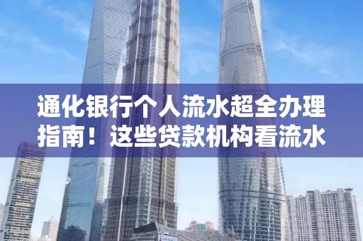 通化银行个人流水超全办理指南！这些贷款机构看流水的标准说出来你都不敢信