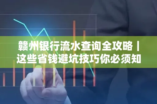 赣州银行流水查询全攻略|这些省钱避坑技巧你必须知道