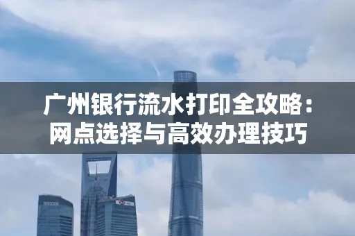广州银行流水打印全攻略:网点选择与高效办理技巧