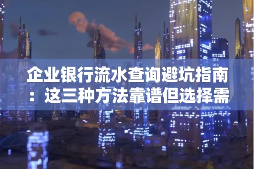 企业银行流水查询避坑指南:这三种方法靠谱但选择需谨慎