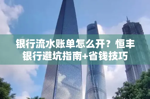银行流水账单怎么开?恒丰银行避坑指南+省钱技巧