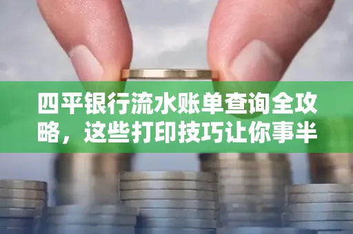 四平银行流水账单查询全攻略,这些打印技巧让你事半功倍