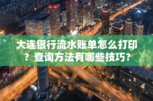 大连银行流水账单怎么打印?查询方法有哪些技巧?