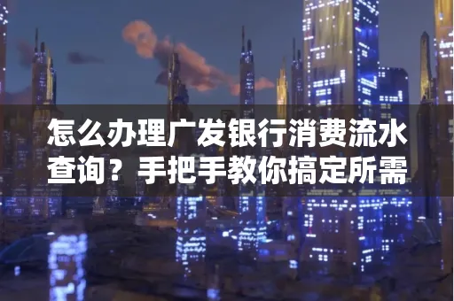 怎么办理广发银行消费流水查询?手把手教你搞定所需材料和流程