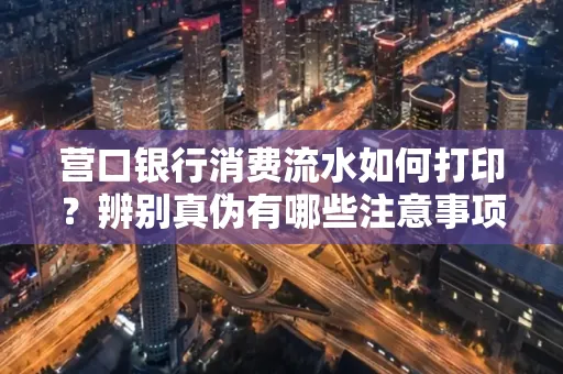 营口银行消费流水如何打印?辨别真伪有哪些注意事项?