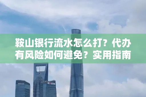 鞍山银行流水怎么打?代办有风险如何避免?实用指南手把手教你操作