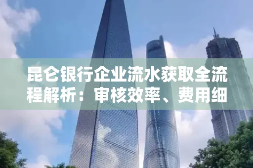 昆仑银行企业流水获取全流程解析:审核效率、费用细节、安全措施全知道