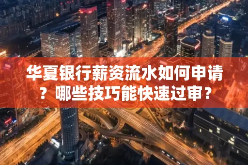 华夏银行薪资流水如何申请?哪些技巧能快速过审?